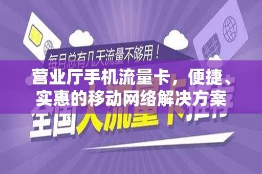 营业厅手机流量卡，便捷、实惠的移动网络解决方案