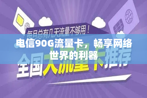 电信90G流量卡，畅享网络世界的利器