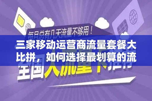 三家移动运营商流量套餐大比拼，如何选择最划算的流量套餐？