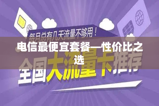 电信最便宜套餐—性价比之选