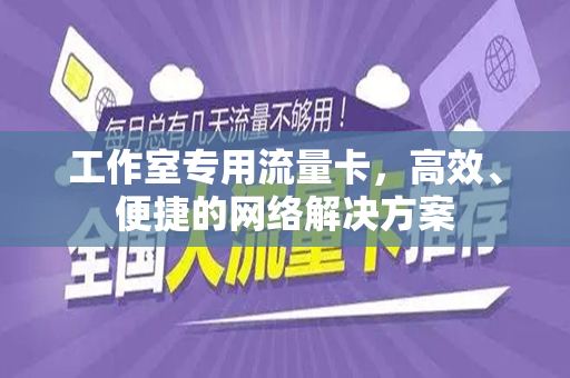 工作室专用流量卡，高效、便捷的网络解决方案