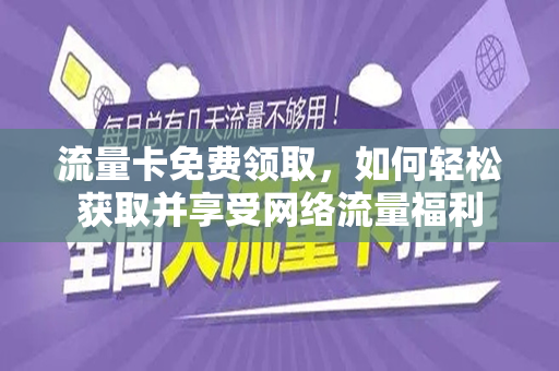 流量卡免费领取，如何轻松获取并享受网络流量福利