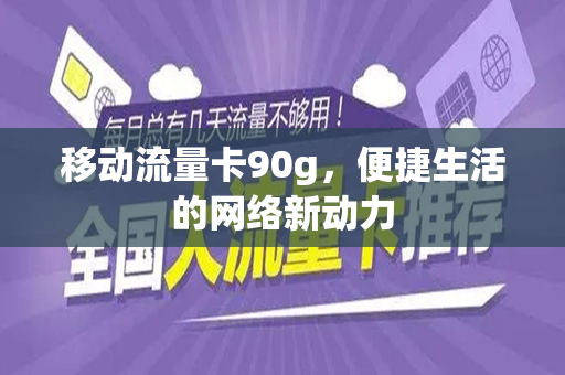 移动流量卡90g，便捷生活的网络新动力