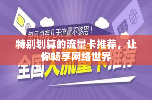 特别划算的流量卡推荐，让你畅享网络世界