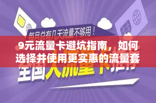 9元流量卡避坑指南，如何选择并使用更实惠的流量套餐