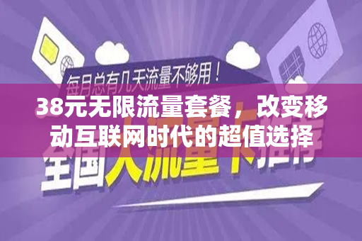 38元无限流量套餐，改变移动互联网时代的超值选择