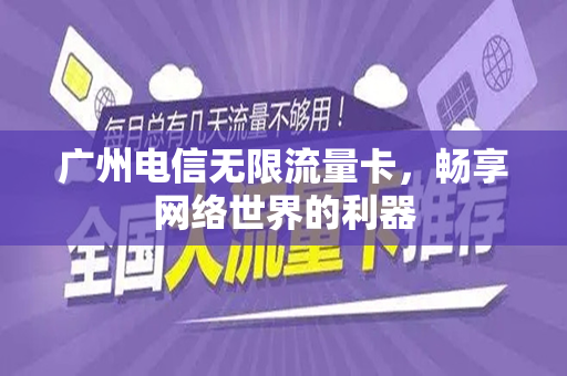 广州电信无限流量卡，畅享网络世界的利器