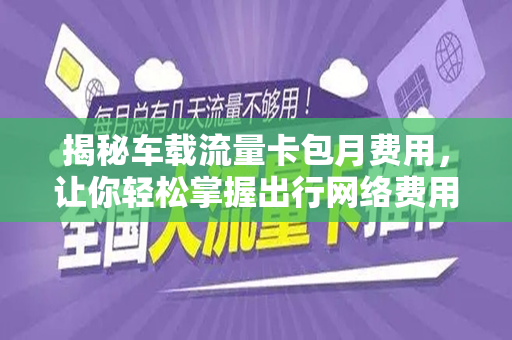 揭秘车载流量卡包月费用，让你轻松掌握出行网络费用