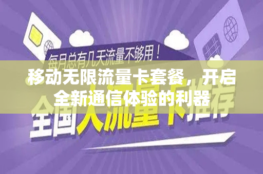移动无限流量卡套餐，开启全新通信体验的利器