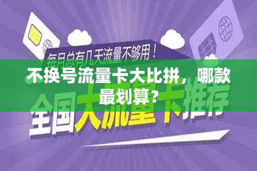 不换号流量卡大比拼，哪款最划算？