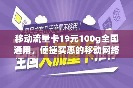移动流量卡19元100g全国通用，便捷实惠的移动网络新选择