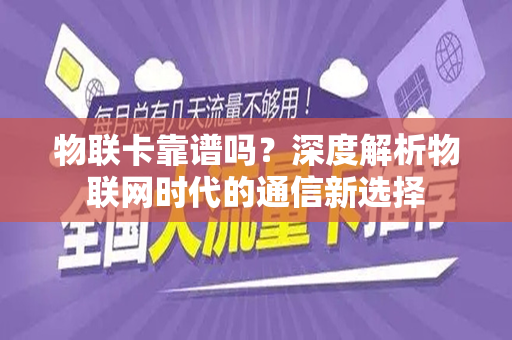 物联卡靠谱吗？深度解析物联网时代的通信新选择
