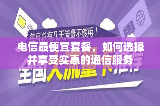 电信最便宜套餐，如何选择并享受实惠的通信服务