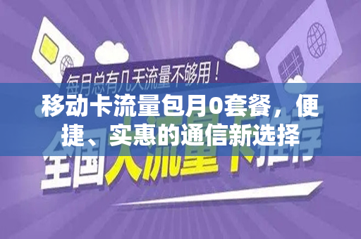移动卡流量包月0套餐，便捷、实惠的通信新选择