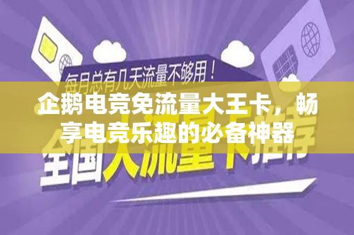 企鹅电竞免流量大王卡，畅享电竞乐趣的必备神器