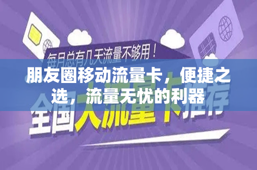 朋友圈移动流量卡，便捷之选，流量无忧的利器