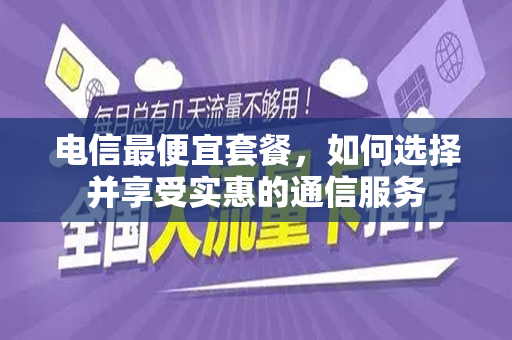 电信最便宜套餐，如何选择并享受实惠的通信服务