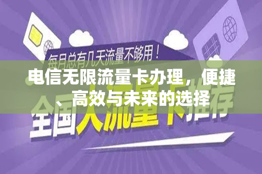 电信无限流量卡办理，便捷、高效与未来的选择