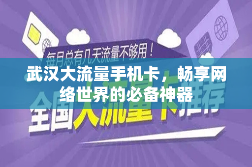 武汉大流量手机卡，畅享网络世界的必备神器