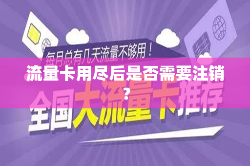 流量卡用尽后是否需要注销？