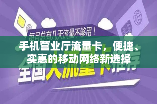 手机营业厅流量卡，便捷、实惠的移动网络新选择