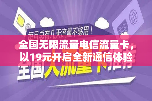 全国无限流量电信流量卡，以19元开启全新通信体验