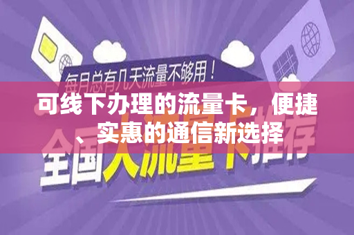 可线下办理的流量卡，便捷、实惠的通信新选择