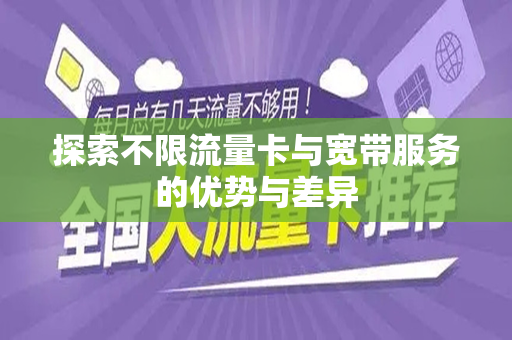 探索不限流量卡与宽带服务的优势与差异