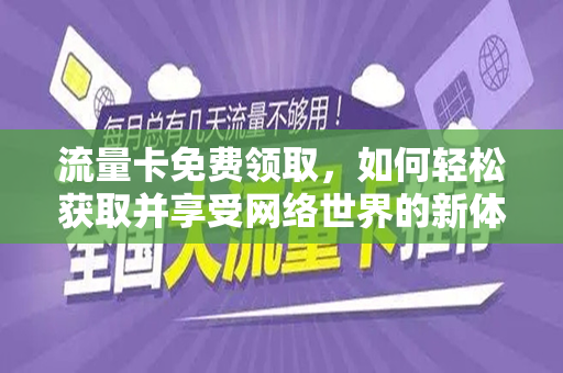 流量卡免费领取，如何轻松获取并享受网络世界的新体验