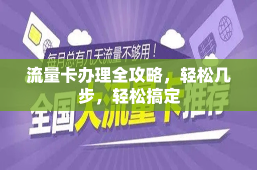 流量卡办理全攻略，轻松几步，轻松搞定