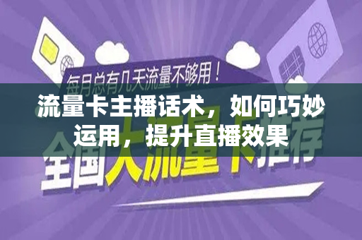 流量卡主播话术，如何巧妙运用，提升直播效果