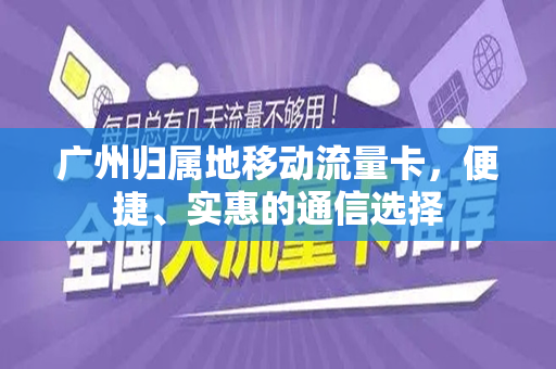 广州归属地移动流量卡，便捷、实惠的通信选择