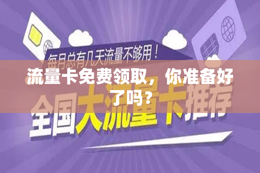 流量卡免费领取，你准备好了吗？
