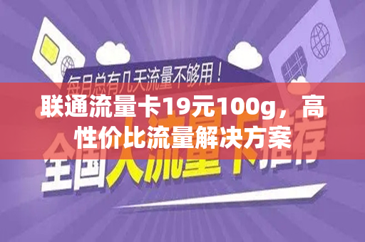 联通流量卡19元100g，高性价比流量解决方案