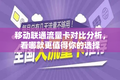 移动联通流量卡对比分析，看哪款更值得你的选择