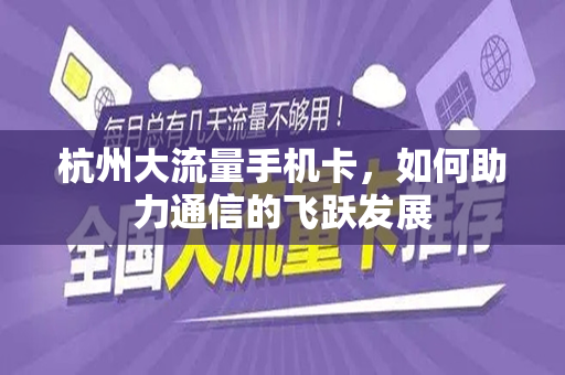 杭州大流量手机卡，如何助力通信的飞跃发展