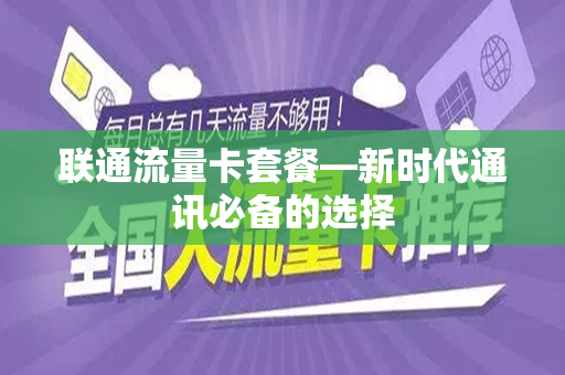 联通流量卡套餐—新时代通讯必备的选择