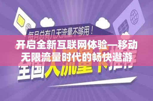 开启全新互联网体验—移动无限流量时代的畅快遨游