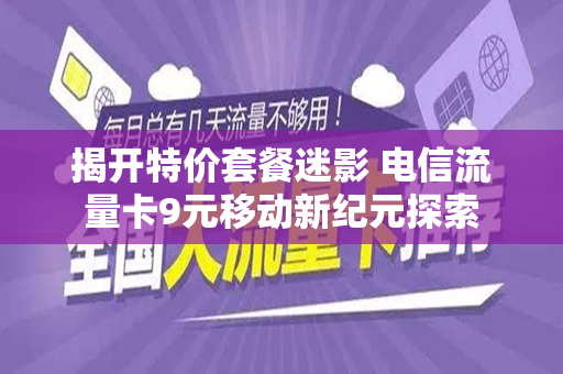 揭开特价套餐迷影 电信流量卡9元移动新纪元探索