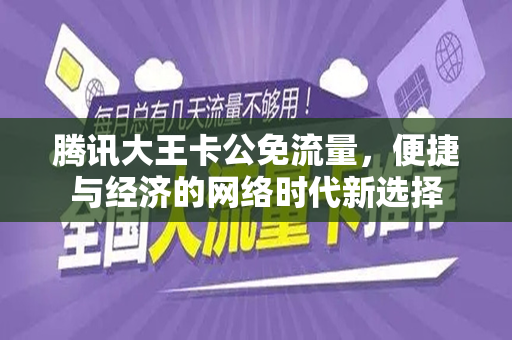 腾讯大王卡公免流量，便捷与经济的网络时代新选择