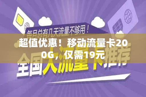 超值优惠！移动流量卡200G，仅需19元