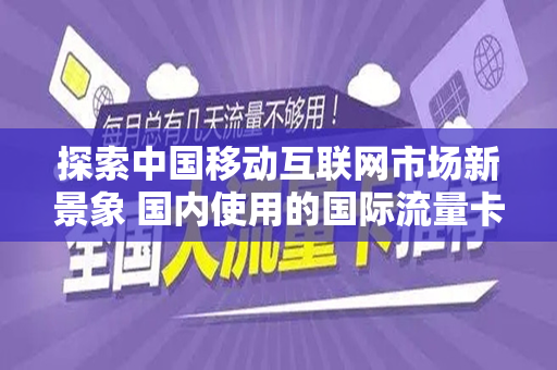 探索中国移动互联网市场新景象 国内使用的国际流量卡概述
