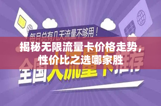 揭秘无限流量卡价格走势，性价比之选哪家胜