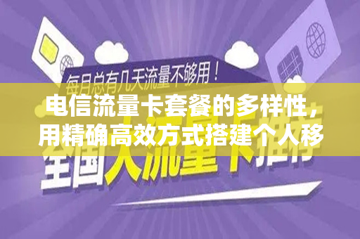 电信流量卡套餐的多样性，用精确高效方式搭建个人移动互联网工具箱