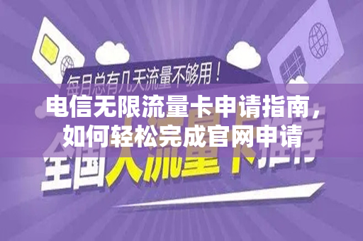 电信无限流量卡申请指南，如何轻松完成官网申请