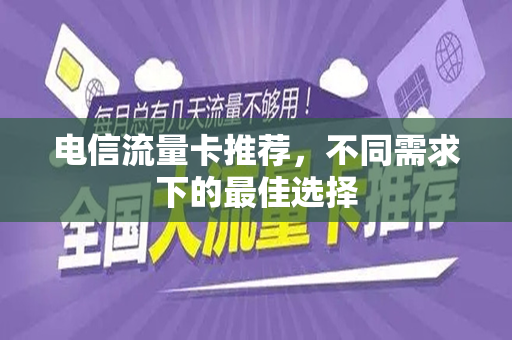 电信流量卡推荐，不同需求下的最佳选择