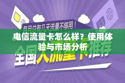 电信流量卡怎么样？使用体验与市场分析