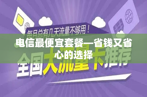 电信最便宜套餐—省钱又省心的选择