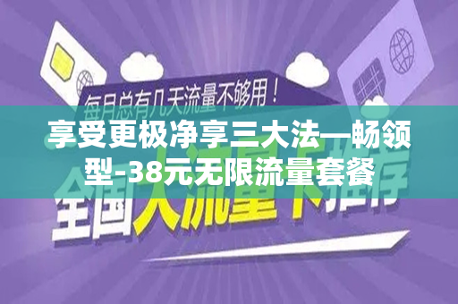 享受更极净享三大法—畅领型-38元无限流量套餐