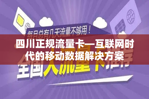 四川正规流量卡—互联网时代的移动数据解决方案